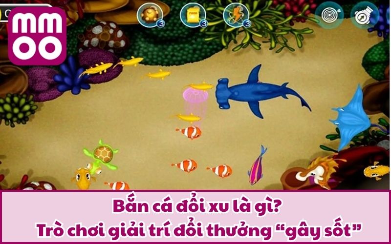 Bắn cá đổi xu là gì? Trò chơi giải trí đổi thưởng “gây sốt”