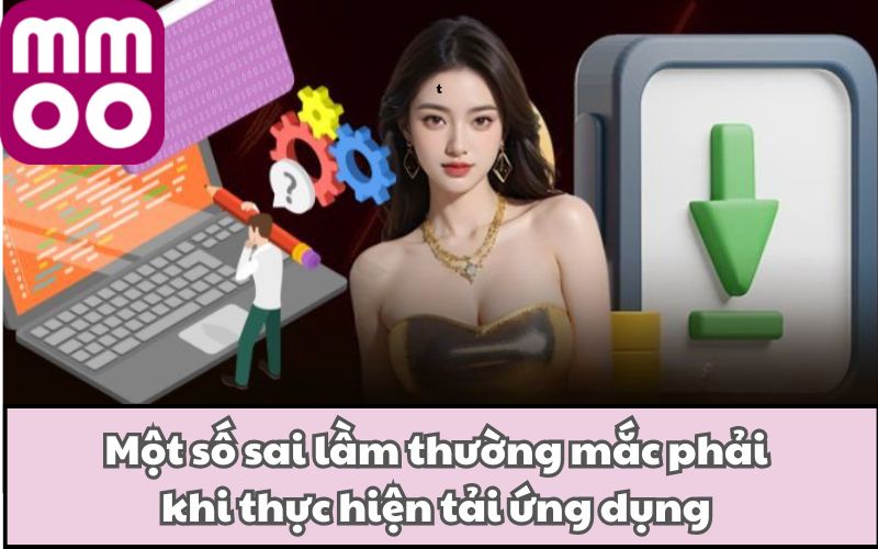 Một số sai lầm thường mắc phải khi thực hiện tải ứng dụng