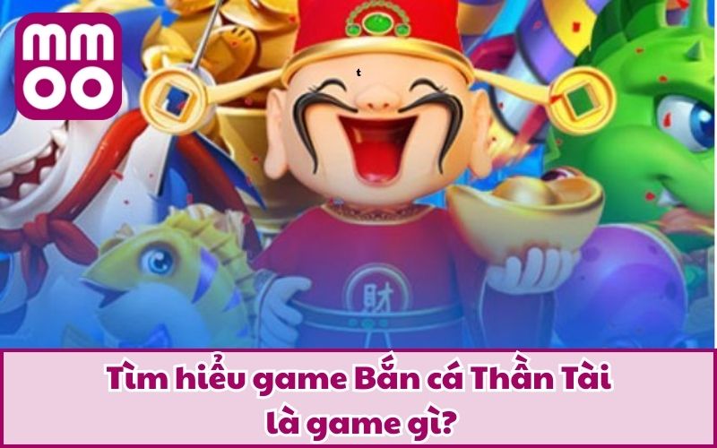 Tìm hiểu game Bắn cá Thần Tài là game gì?