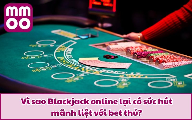 Vì sao Blackjack online lại có sức hút mãnh liệt với bet thủ?